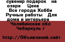 сувенир подарок “ на озере“ › Цена ­ 1 250 - Все города Хобби. Ручные работы » Для дома и интерьера   . Челябинская обл.,Чебаркуль г.